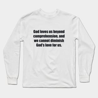 God loves us beyond comprehension, and we cannot diminish God's love for us Long Sleeve T-Shirt